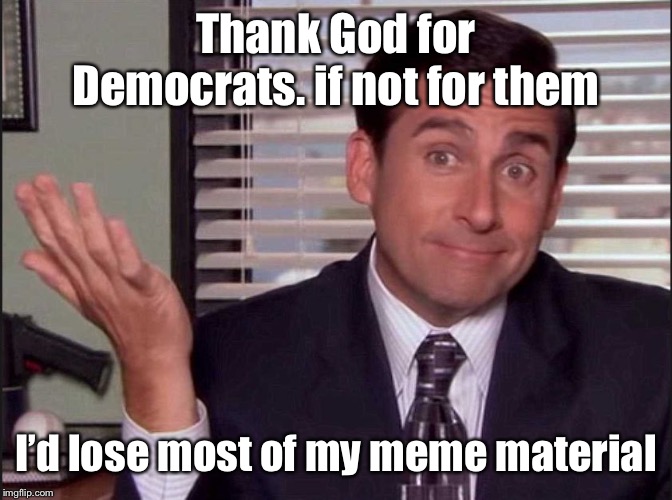 It’s a never ending well of material | Thank God for Democrats. if not for them; I’d lose most of my meme material | image tagged in michael scott,democrats,meme material,thank you | made w/ Imgflip meme maker