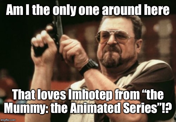 I hope I’m not...... | Am I the only one around here; That loves Imhotep from “the Mummy: the Animated Series”!? | image tagged in memes,am i the only one around here | made w/ Imgflip meme maker