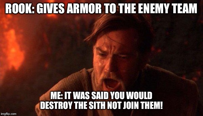 You Were The Chosen One (Star Wars) | ROOK: GIVES ARMOR TO THE ENEMY TEAM; ME: IT WAS SAID YOU WOULD DESTROY THE SITH NOT JOIN THEM! | image tagged in memes,you were the chosen one star wars | made w/ Imgflip meme maker
