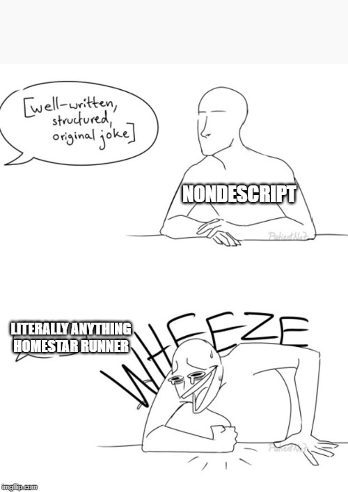 Wheeze | NONDESCRIPT; LITERALLY ANYTHING HOMESTAR RUNNER | image tagged in wheeze | made w/ Imgflip meme maker