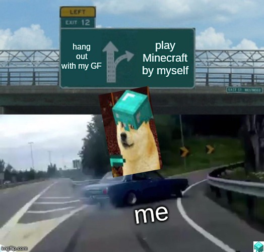 Left Exit 12 Off Ramp Meme | hang out with my GF; play Minecraft by myself; me | image tagged in memes,left exit 12 off ramp | made w/ Imgflip meme maker