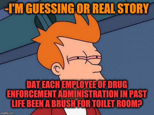 -Proud serving for the crimes prevention. | -I'M GUESSING OR REAL STORY; DAT EACH EMPLOYEE OF DRUG ENFORCEMENT ADMINISTRATION IN PAST LIFE BEEN A BRUSH FOR TOILET ROOM? | image tagged in stoned fry,war on drugs,guess who,protection,toilet humor,mr clean | made w/ Imgflip meme maker