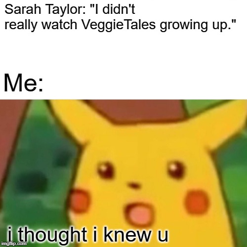 Surprised Pikachu | Sarah Taylor: "I didn't really watch VeggieTales growing up."; Me:; i thought i knew u | image tagged in memes,surprised pikachu | made w/ Imgflip meme maker
