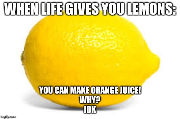 When life gives you lemons, X | WHEN LIFE GIVES YOU LEMONS:; YOU CAN MAKE ORANGE JUICE!
WHY?
IDK | image tagged in when life gives you lemons x | made w/ Imgflip meme maker