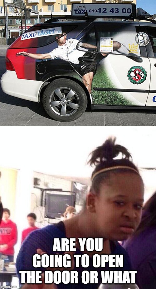 taxi door | ARE YOU GOING TO OPEN THE DOOR OR WHAT | image tagged in memes,black girl wat,taxi,coincidence i think not,door,cars | made w/ Imgflip meme maker