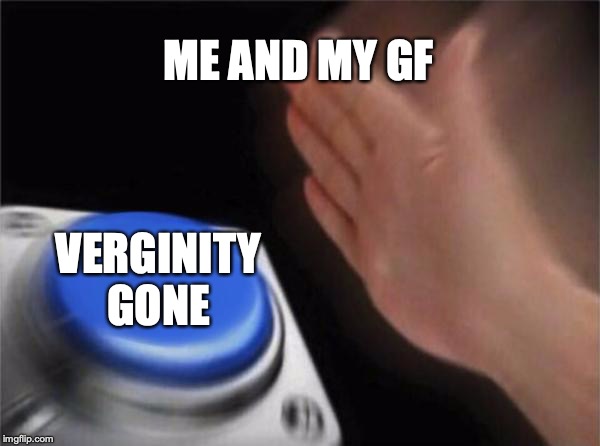 Blank Nut Button | ME AND MY GF; VERGINITY GONE | image tagged in memes,blank nut button | made w/ Imgflip meme maker