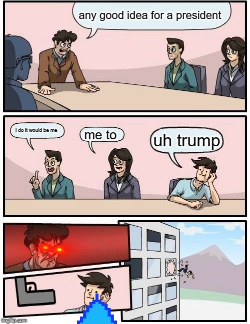 Boardroom Meeting Suggestion | any good idea for a president; I do it would be me; me to; uh trump | image tagged in memes,boardroom meeting suggestion | made w/ Imgflip meme maker