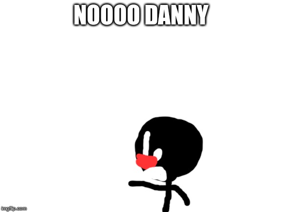 Blank White Template | NOOOO DANNY | image tagged in blank white template | made w/ Imgflip meme maker