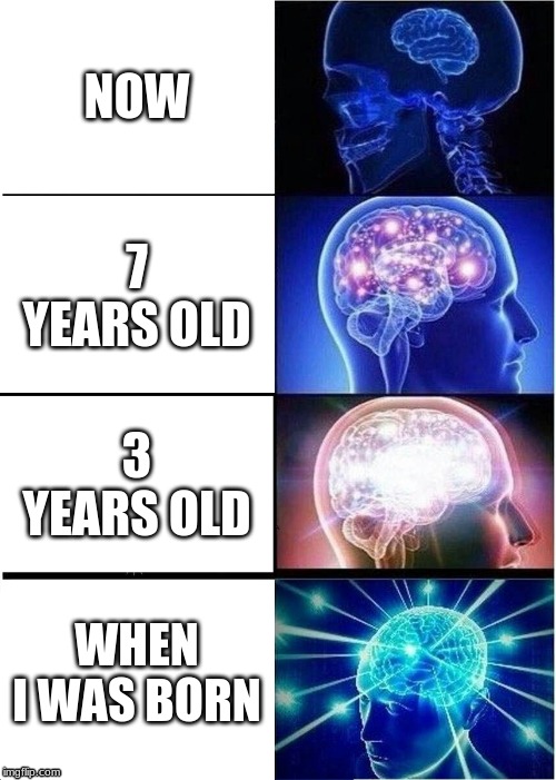 my brain | NOW; 7 YEARS OLD; 3 YEARS OLD; WHEN I WAS BORN | image tagged in memes,expanding brain | made w/ Imgflip meme maker
