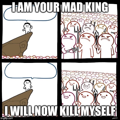angry stick man | I AM YOUR MAD KING; I WILL NOW KILL MYSELF | image tagged in angry stick man | made w/ Imgflip meme maker