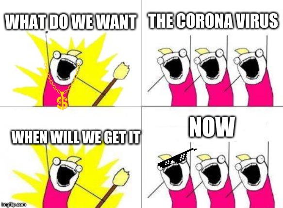 What Do We Want | WHAT DO WE WANT; THE CORONA VIRUS; NOW; WHEN WILL WE GET IT | image tagged in memes,what do we want | made w/ Imgflip meme maker