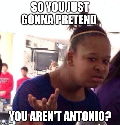 Black Girl Wat | SO YOU JUST GONNA PRETEND; YOU AREN'T ANTONIO? | image tagged in memes,black girl wat | made w/ Imgflip meme maker