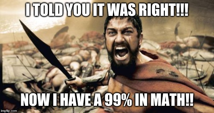 Sparta Leonidas | I TOLD YOU IT WAS RIGHT!!! NOW I HAVE A 99% IN MATH!! | image tagged in memes,sparta leonidas | made w/ Imgflip meme maker