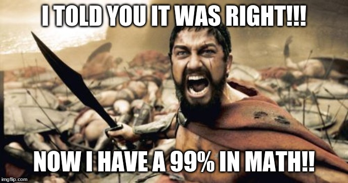 Sparta Leonidas Meme | I TOLD YOU IT WAS RIGHT!!! NOW I HAVE A 99% IN MATH!! | image tagged in memes,sparta leonidas | made w/ Imgflip meme maker