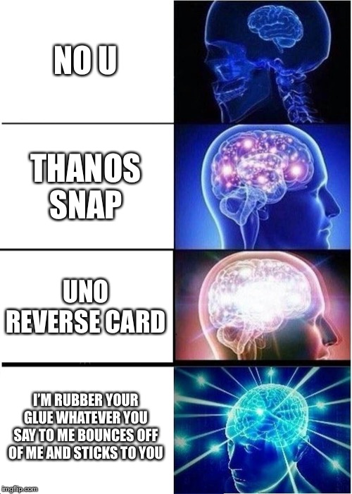 Expanding Brain Meme | NO U; THANOS SNAP; UNO REVERSE CARD; I’M RUBBER YOUR GLUE WHATEVER YOU SAY TO ME BOUNCES OFF OF ME AND STICKS TO YOU | image tagged in memes,expanding brain | made w/ Imgflip meme maker