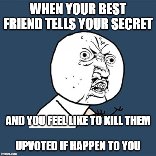Y U No | WHEN YOUR BEST FRIEND TELLS YOUR SECRET; AND YOU FEEL LIKE TO KILL THEM
 
UPVOTED IF HAPPEN TO YOU | image tagged in memes,y u no | made w/ Imgflip meme maker