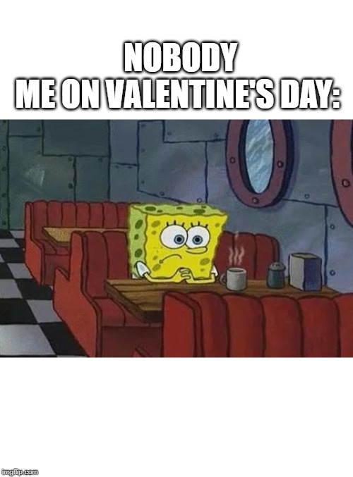 Same |  NOBODY
ME ON VALENTINE'S DAY: | image tagged in lonely spongebob | made w/ Imgflip meme maker