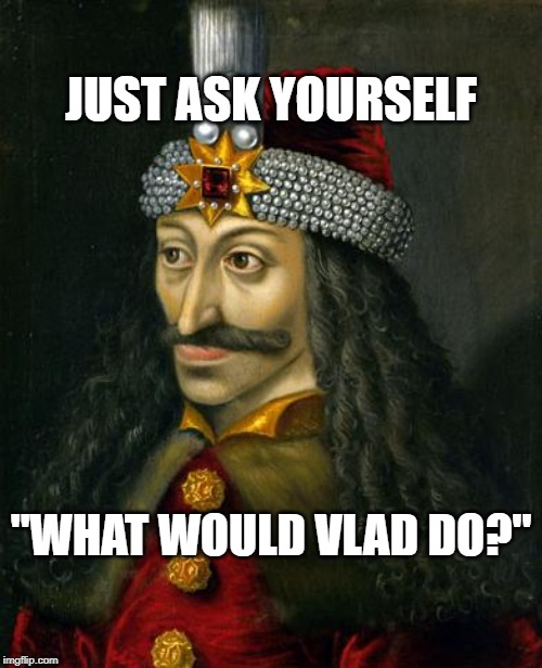 VLAD THE IMPALER | JUST ASK YOURSELF; "WHAT WOULD VLAD DO?" | image tagged in vlad the impaler | made w/ Imgflip meme maker
