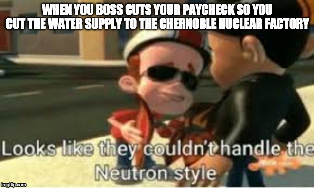 neutron style | WHEN YOU BOSS CUTS YOUR PAYCHECK SO YOU CUT THE WATER SUPPLY TO THE CHERNOBLE NUCLEAR FACTORY | image tagged in memes,funny,fun,funny meme,meme,jimmy neutron | made w/ Imgflip meme maker