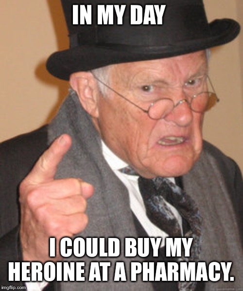 Back In My Day | IN MY DAY; I COULD BUY MY HEROINE AT A PHARMACY. | image tagged in memes,back in my day | made w/ Imgflip meme maker