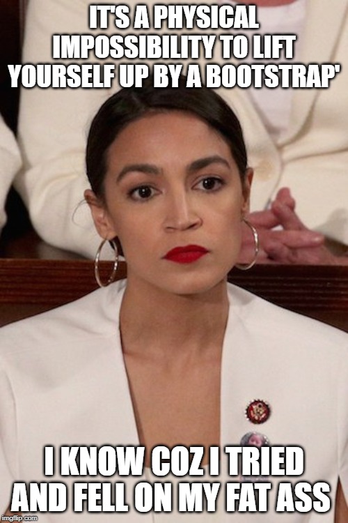 AOC at SOTU | IT'S A PHYSICAL IMPOSSIBILITY TO LIFT YOURSELF UP BY A BOOTSTRAP'; I KNOW COZ I TRIED AND FELL ON MY FAT ASS | image tagged in aoc at sotu | made w/ Imgflip meme maker