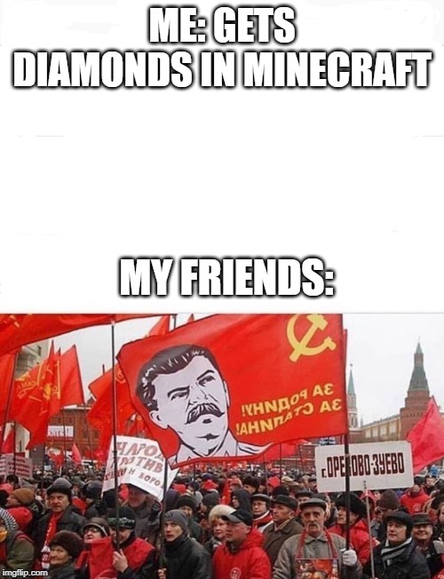 COMMUNISM | ME: GETS DIAMONDS IN MINECRAFT; MY FRIENDS: | image tagged in communism | made w/ Imgflip meme maker