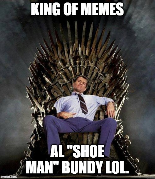 Al Bundy's Game of Thrones | KING OF MEMES AL "SHOE MAN" BUNDY LOL. | image tagged in al bundy's game of thrones | made w/ Imgflip meme maker