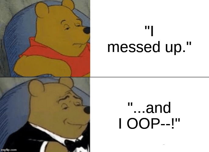 Tuxedo Winnie The Pooh | "I messed up."; "...and I OOP--!" | image tagged in memes,tuxedo winnie the pooh | made w/ Imgflip meme maker