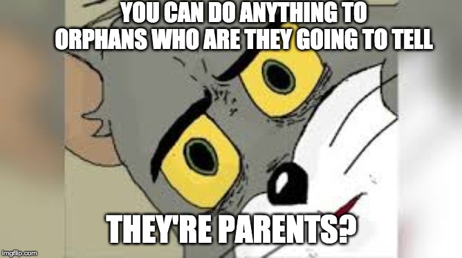 oh god no | YOU CAN DO ANYTHING TO ORPHANS WHO ARE THEY GOING TO TELL; THEY'RE PARENTS? | image tagged in memes,funny,funny memes,upvote,funny meme,tom and jerry meme | made w/ Imgflip meme maker