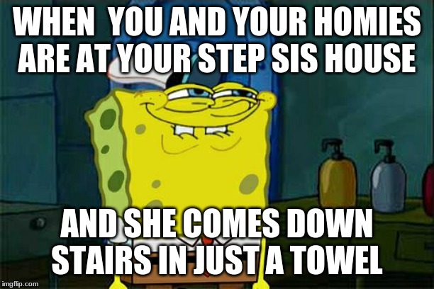 Don't You Squidward Meme | WHEN  YOU AND YOUR HOMIES ARE AT YOUR STEP SIS HOUSE; AND SHE COMES DOWN STAIRS IN JUST A TOWEL | image tagged in memes,dont you squidward | made w/ Imgflip meme maker
