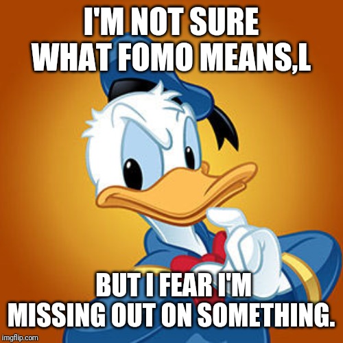 Donald Duck meme | I'M NOT SURE WHAT FOMO MEANS,L; BUT I FEAR I'M MISSING OUT ON SOMETHING. | image tagged in donald duck meme | made w/ Imgflip meme maker
