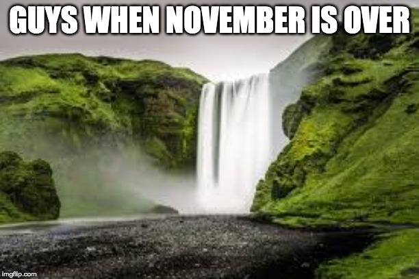 waterfall | GUYS WHEN NOVEMBER IS OVER | image tagged in memes,funny memes,funny meme,funny,upvote,fun | made w/ Imgflip meme maker