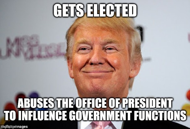 Donald trump approves | GETS ELECTED; ABUSES THE OFFICE OF PRESIDENT TO INFLUENCE GOVERNMENT FUNCTIONS | image tagged in donald trump approves | made w/ Imgflip meme maker