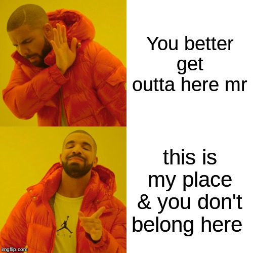 Drake Hotline Bling | You better get outta here mr; this is my place & you don't belong here | image tagged in memes,drake hotline bling | made w/ Imgflip meme maker