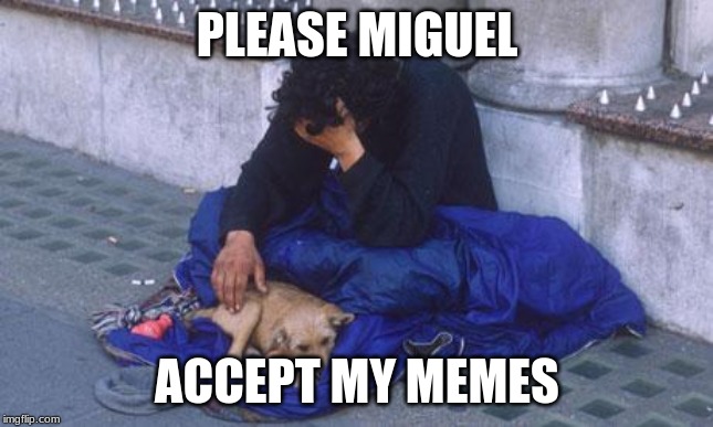 beggar | PLEASE MIGUEL; ACCEPT MY MEMES | image tagged in beggar | made w/ Imgflip meme maker