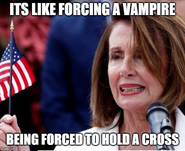 LIKE FORCING A VAMPIRE TO HOLD A CROSS | ITS LIKE FORCING A VAMPIRE; BEING FORCED TO HOLD A CROSS | image tagged in nancy pelosi | made w/ Imgflip meme maker