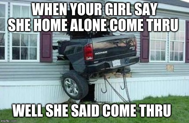 funny car crash |  WHEN YOUR GIRL SAY SHE HOME ALONE COME THRU; WELL SHE SAID COME THRU | image tagged in funny car crash | made w/ Imgflip meme maker