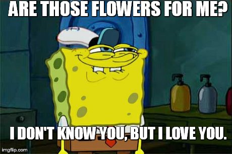 ARE THOSE FLOWERS FOR ME? I DON'T KNOW YOU, BUT I LOVE YOU. | image tagged in memes,dont you squidward | made w/ Imgflip meme maker