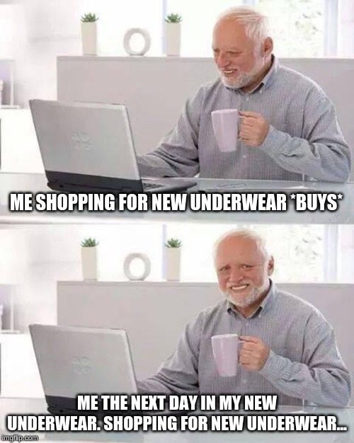 Hide the Pain Harold | ME SHOPPING FOR NEW UNDERWEAR *BUYS*; ME THE NEXT DAY IN MY NEW UNDERWEAR. SHOPPING FOR NEW UNDERWEAR... | image tagged in memes,hide the pain harold | made w/ Imgflip meme maker