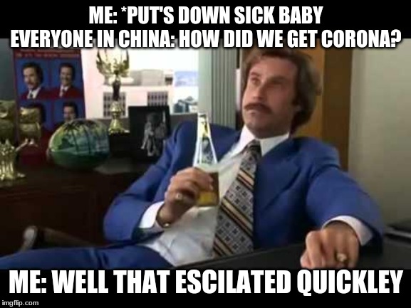 Well That Escalated Quickly Meme | ME: *PUT'S DOWN SICK BABY
EVERYONE IN CHINA: HOW DID WE GET CORONA? ME: WELL THAT ESCALATED QUICKLY | image tagged in memes,well that escalated quickly | made w/ Imgflip meme maker