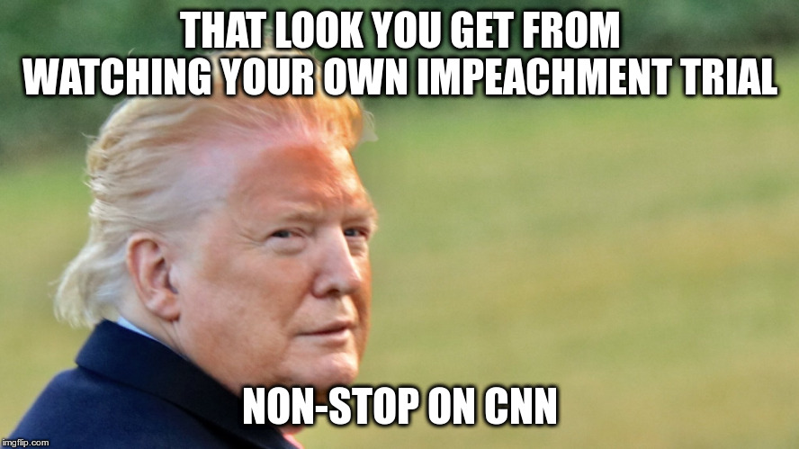 or putting your face too close to the microwave??? | THAT LOOK YOU GET FROM WATCHING YOUR OWN IMPEACHMENT TRIAL; NON-STOP ON CNN | image tagged in trump,humor,impeach trump,cnn,impeachment | made w/ Imgflip meme maker