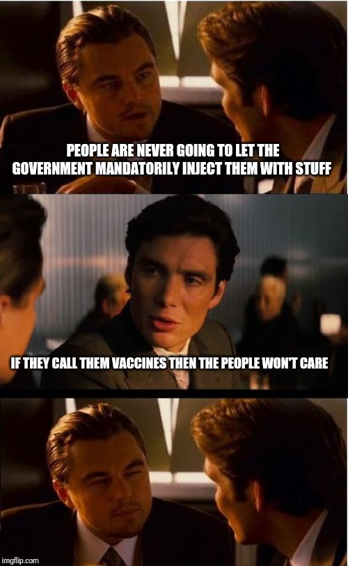 Inception Meme | PEOPLE ARE NEVER GOING TO LET THE GOVERNMENT MANDATORILY INJECT THEM WITH STUFF; IF THEY CALL THEM VACCINES THEN THE PEOPLE WON'T CARE | image tagged in memes,inception | made w/ Imgflip meme maker