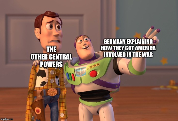 X, X Everywhere Meme | THE OTHER CENTRAL POWERS; GERMANY EXPLAINING HOW THEY GOT AMERICA INVOLVED IN THE WAR | image tagged in memes,x x everywhere | made w/ Imgflip meme maker