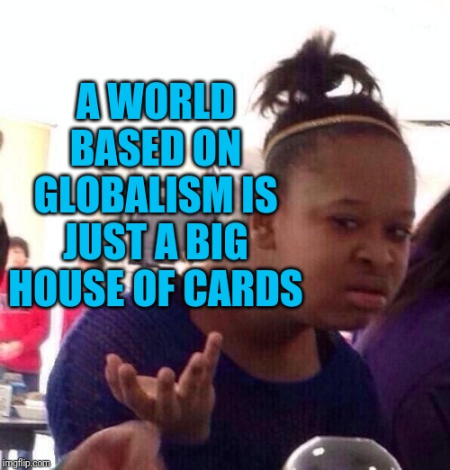 Black Girl Wat | A WORLD BASED ON GLOBALISM IS JUST A BIG HOUSE OF CARDS | image tagged in memes,black girl wat | made w/ Imgflip meme maker