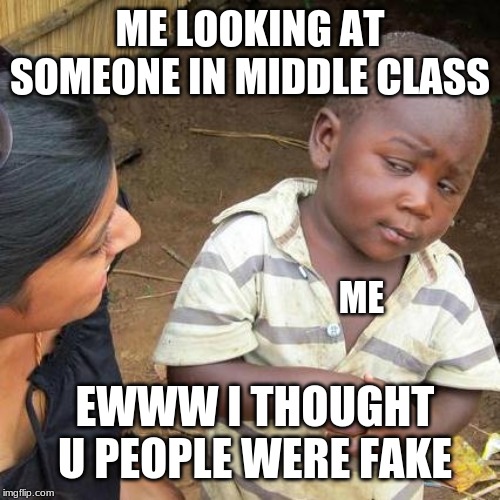 Third World Skeptical Kid Meme | ME LOOKING AT SOMEONE IN MIDDLE CLASS; ME; EWWW I THOUGHT U PEOPLE WERE FAKE | image tagged in memes,third world skeptical kid | made w/ Imgflip meme maker