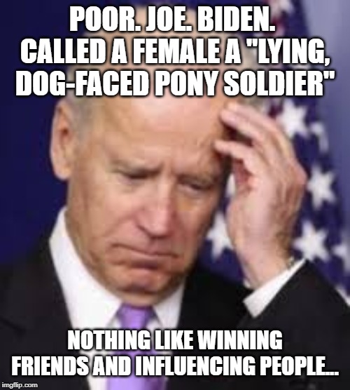 Foot In Mouth is Joey's Normal Mouth | POOR. JOE. BIDEN.  CALLED A FEMALE A "LYING, DOG-FACED PONY SOLDIER"; NOTHING LIKE WINNING FRIENDS AND INFLUENCING PEOPLE... | image tagged in joe biden,idiot,hypocritical feminist,maga,donald trump approves,republicans | made w/ Imgflip meme maker
