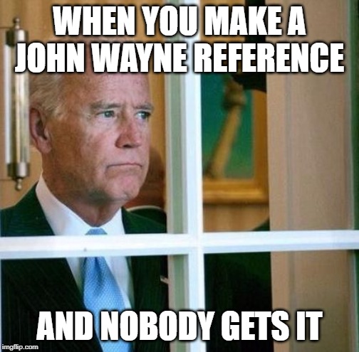 Sad Joe Biden | WHEN YOU MAKE A JOHN WAYNE REFERENCE; AND NOBODY GETS IT | image tagged in sad joe biden | made w/ Imgflip meme maker