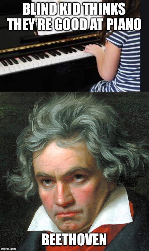 Only people who know music history understand this meme | BLIND KID THINKS THEY’RE GOOD AT PIANO; BEETHOVEN | image tagged in beethoven | made w/ Imgflip meme maker