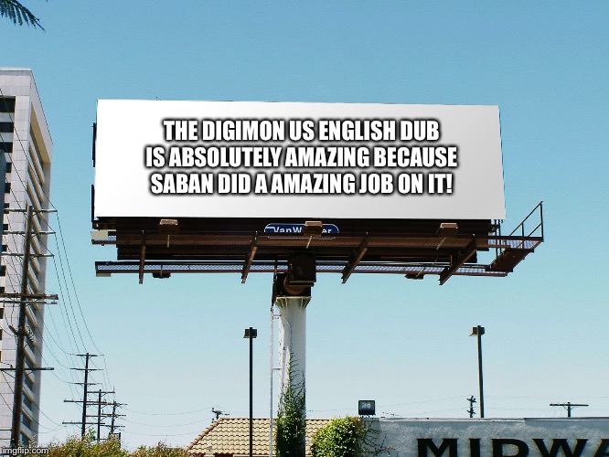 billboard blank | THE DIGIMON US ENGLISH DUB IS ABSOLUTELY AMAZING BECAUSE SABAN DID A AMAZING JOB ON IT! | image tagged in billboard blank | made w/ Imgflip meme maker