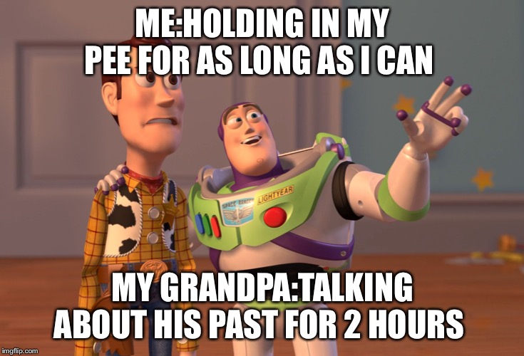 X, X Everywhere Meme | ME:HOLDING IN MY PEE FOR AS LONG AS I CAN; MY GRANDPA:TALKING ABOUT HIS PAST FOR 2 HOURS | image tagged in memes,x x everywhere | made w/ Imgflip meme maker